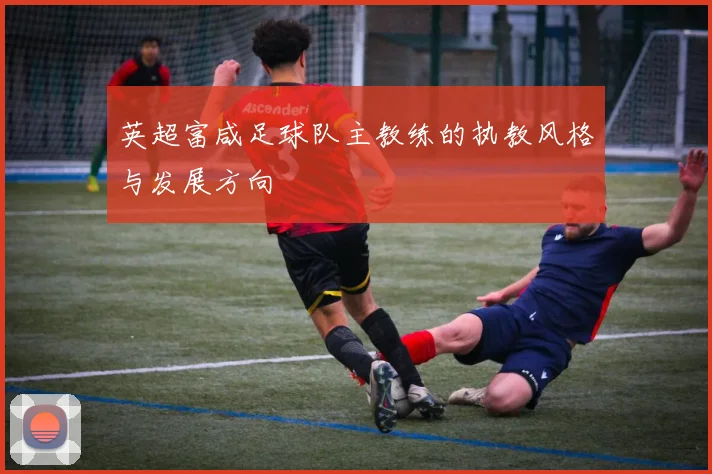 英超富咸足球队主教练的执教风格与发展方向