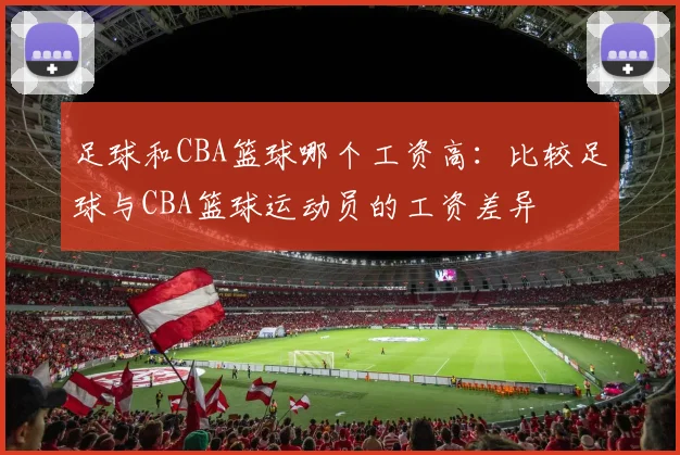 足球和CBA篮球哪个工资高：比较足球与CBA篮球运动员的工资差异