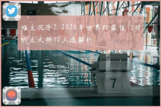 谁主沉浮?2026年世界杯最佳门将的五大热门人选解析