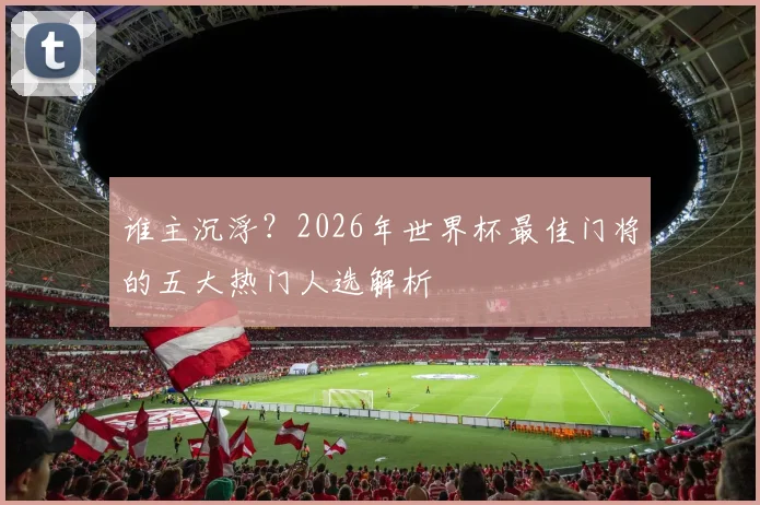 谁主沉浮?2026年世界杯最佳门将的五大热门人选解析