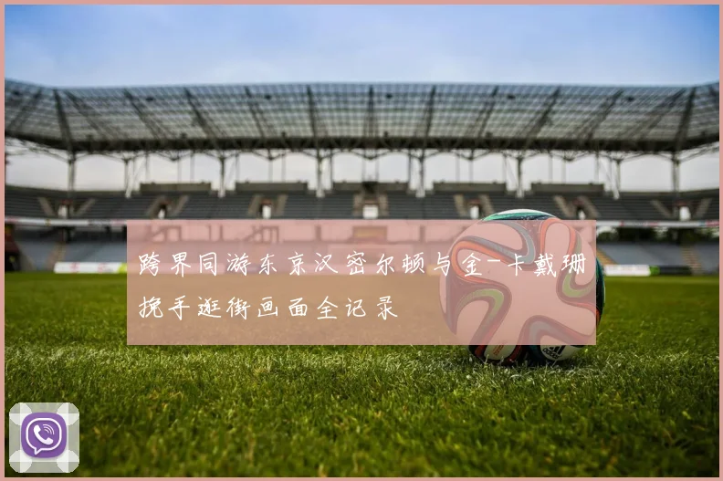 跨界同游东京汉密尔顿与金-卡戴珊挽手逛街画面全记录